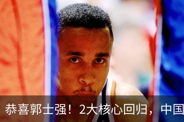 恭喜郭士强！2大核心回归，中国男篮大战日本队，必须赢20分，央视CCTV5直播