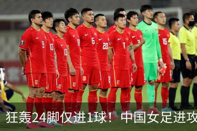 狂轰24脚仅进1球！中国女足进攻效率堪忧无缘亚运连胜
